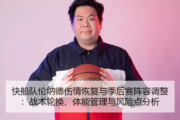快船队伦纳德伤情恢复与季后赛阵容调整：战术轮换、体能管理与风险点分析