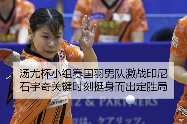 汤尤杯小组赛国羽男队激战印尼 石宇奇关键时刻挺身而出定胜局