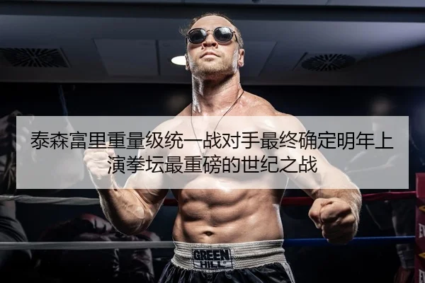 泰森富里重量级统一战对手最终确定明年上演拳坛最重磅的世纪之战