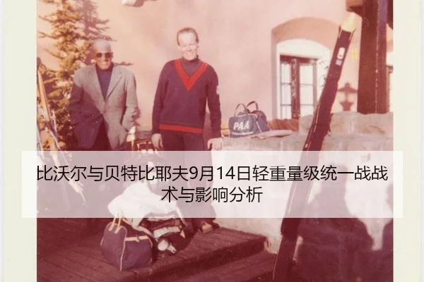 比沃尔与贝特比耶夫9月14日轻重量级统一战战术与影响分析