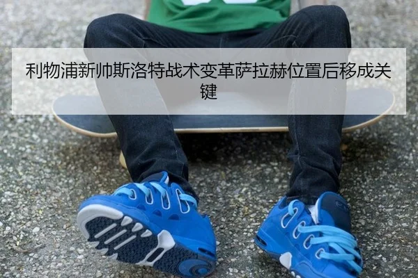 利物浦新帅斯洛特战术变革萨拉赫位置后移成关键