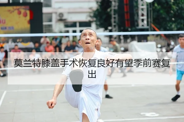 莫兰特膝盖手术恢复良好有望季前赛复出