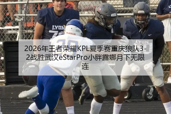 2026年王者荣耀KPL夏季赛重庆狼队3-2战胜武汉eStarPro小胖露娜月下无限连