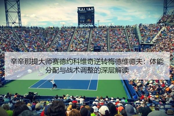 辛辛那提大师赛德约科维奇逆转梅德维德夫：体能分配与战术调整的深层解读