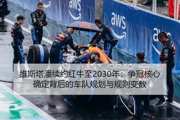 维斯塔潘续约红牛至2030年：争冠核心确定背后的车队规划与规则变数